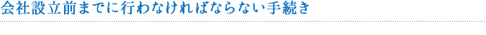 会社設立前までに行われなければならない手続き